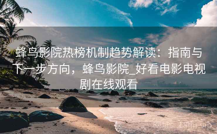 蜂鸟影院热榜机制趋势解读：指南与下一步方向，蜂鸟影院_好看电影电视剧在线观看
