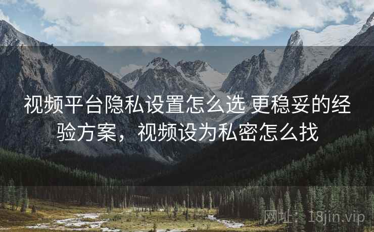 视频平台隐私设置怎么选 更稳妥的经验方案，视频设为私密怎么找