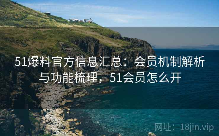 51爆料官方信息汇总:会员机制解析与功能梳理,51会员怎么开 51爆料官方信息汇总:会员机制解析与功能梳理,51会员怎么开
