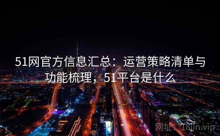 51网官方信息汇总:运营策略清单与功能梳理,51平台是什么 51网官方信息汇总:运营策略清单与功能梳理,51平台是什么