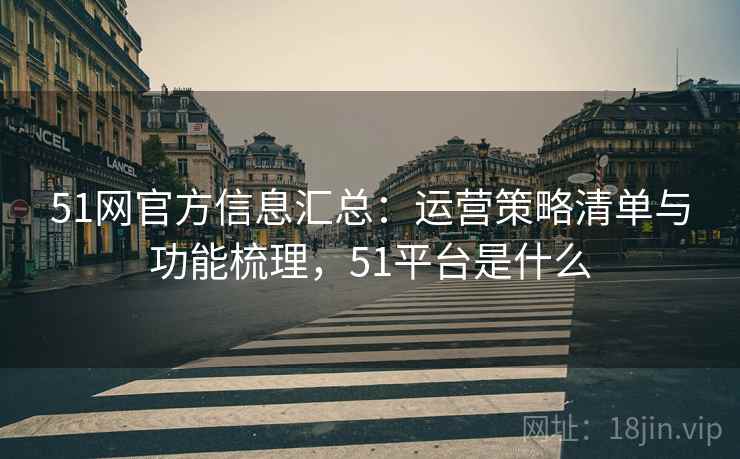 51网官方信息汇总:运营策略清单与功能梳理,51平台是什么 51网官方信息汇总:运营策略清单与功能梳理,51平台是什么