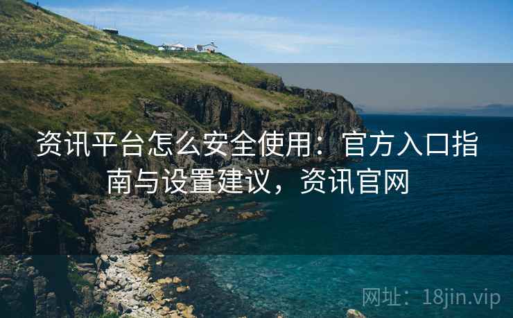资讯平台怎么安全使用：官方入口指南与设置建议，资讯官网