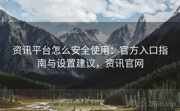 资讯平台怎么安全使用：官方入口指南与设置建议，资讯官网