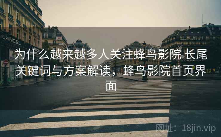 为什么越来越多人关注蜂鸟影院 长尾关键词与方案解读,蜂鸟影院首页界面 为什么越来越多人关注蜂鸟影院 长尾关键词与方案解读,蜂鸟影院首页界面
