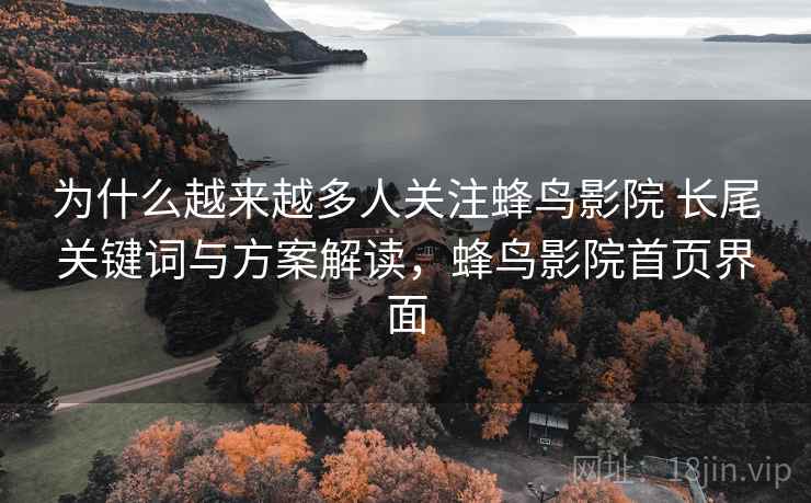 为什么越来越多人关注蜂鸟影院 长尾关键词与方案解读,蜂鸟影院首页界面 为什么越来越多人关注蜂鸟影院 长尾关键词与方案解读,蜂鸟影院首页界面