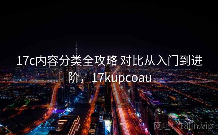 17c内容分类全攻略 对比从入门到进阶，17kupcoau