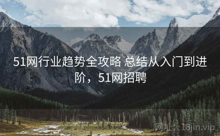 51网行业趋势全攻略 总结从入门到进阶，51网招聘