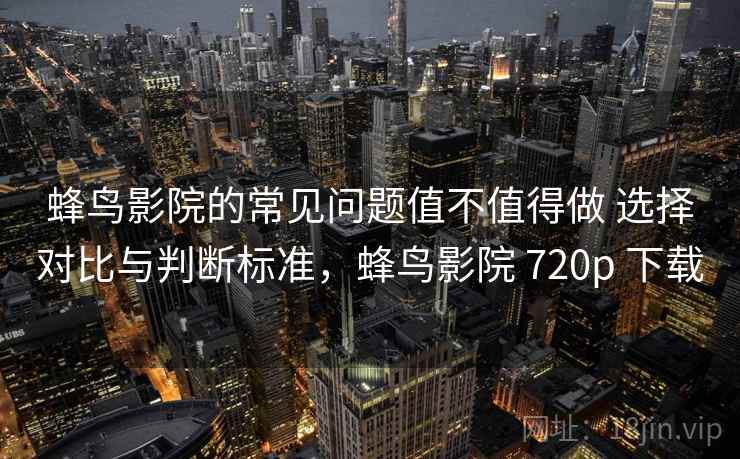 蜂鸟影院的常见问题值不值得做 选择对比与判断标准,蜂鸟影院 720p 下载 蜂鸟影院的常见问题值不值得做 选择对比与判断标准,蜂鸟影院 720p 下载