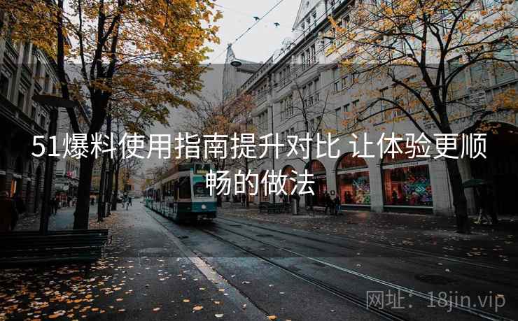 51爆料使用指南提升对比 让体验更顺畅的做法 51爆料使用指南提升对比 让体验更顺畅的做法
