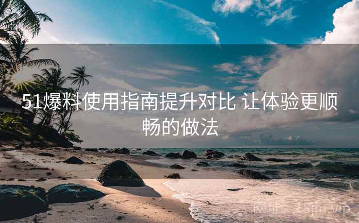 51爆料使用指南提升对比 让体验更顺畅的做法 51爆料使用指南提升对比 让体验更顺畅的做法