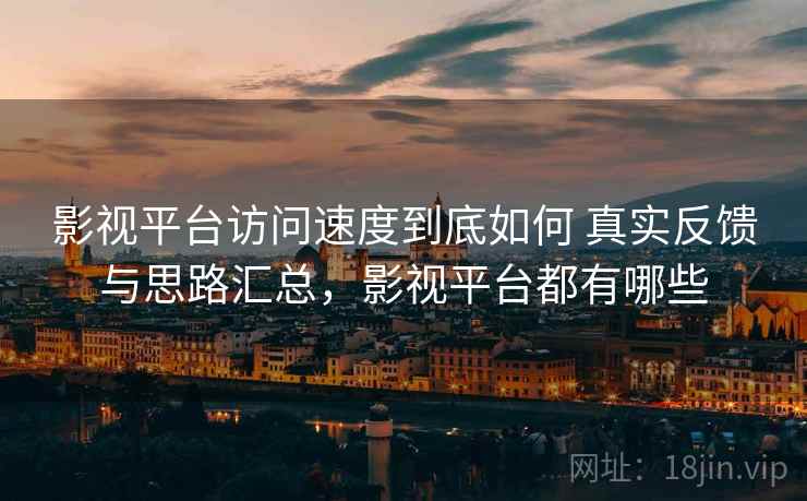 影视平台访问速度到底如何 真实反馈与思路汇总,影视平台都有哪些 影视平台访问速度到底如何 真实反馈与思路汇总,影视平台都有哪些
