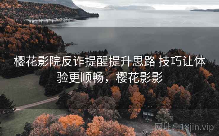 樱花影院反诈提醒提升思路 技巧让体验更顺畅,樱花影影 樱花影院反诈提醒提升思路 技巧让体验更顺畅,樱花影影