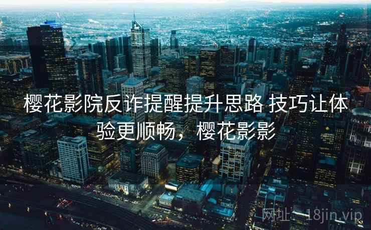 樱花影院反诈提醒提升思路 技巧让体验更顺畅,樱花影影 樱花影院反诈提醒提升思路 技巧让体验更顺畅,樱花影影