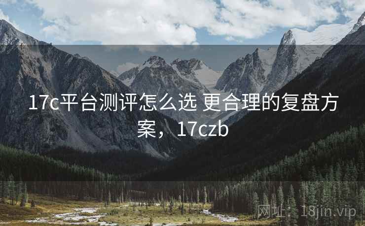 17c平台测评怎么选 更合理的复盘方案,17czb 17c平台测评怎么选 更合理的复盘方案,17czb
