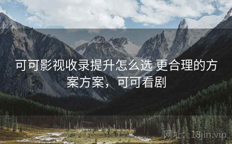 可可影视收录提升怎么选 更合理的方案方案,可可看剧 可可影视收录提升怎么选 更合理的方案方案,可可看剧