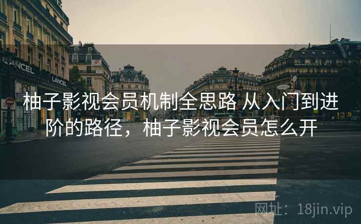 柚子影视会员机制全思路 从入门到进阶的路径,柚子影视会员怎么开 柚子影视会员机制全思路 从入门到进阶的路径,柚子影视会员怎么开