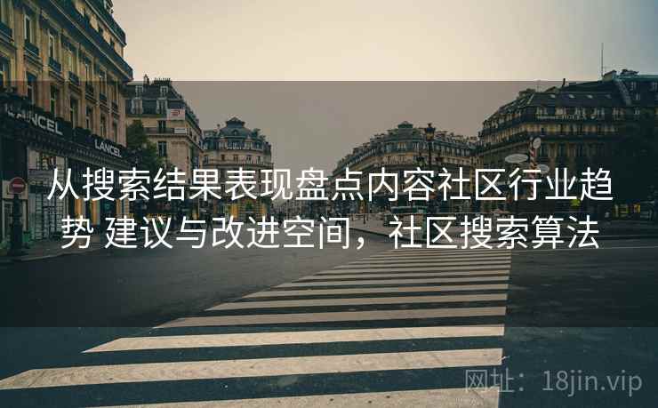 从搜索结果表现盘点内容社区行业趋势 建议与改进空间，社区搜索算法
