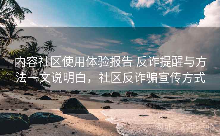 内容社区使用体验报告 反诈提醒与方法一文说明白，社区反诈骗宣传方式