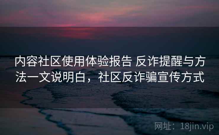 内容社区使用体验报告 反诈提醒与方法一文说明白，社区反诈骗宣传方式