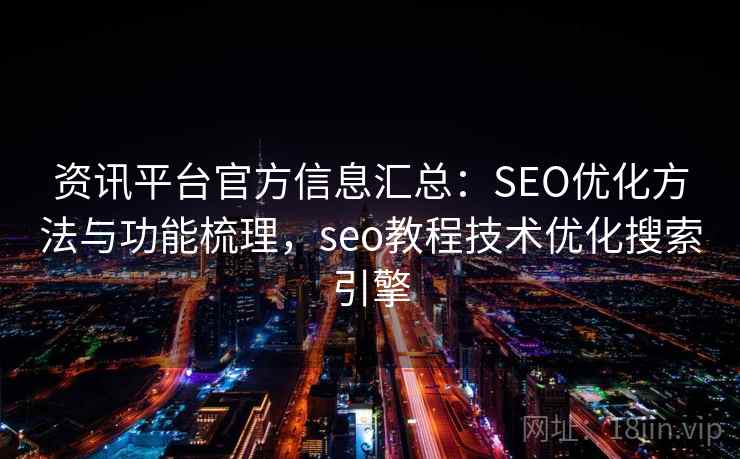 资讯平台官方信息汇总:SEO优化方法与功能梳理,seo教程技术优化搜索引擎 资讯平台官方信息汇总:SEO优化方法与功能梳理,seo教程技术优化搜索引擎