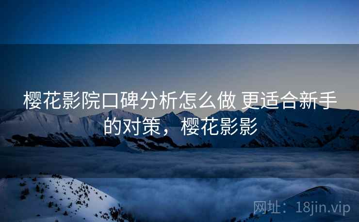 樱花影院口碑分析怎么做 更适合新手的对策,樱花影影 樱花影院口碑分析怎么做 更适合新手的对策,樱花影影