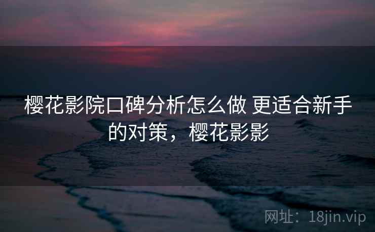 樱花影院口碑分析怎么做 更适合新手的对策,樱花影影 樱花影院口碑分析怎么做 更适合新手的对策,樱花影影