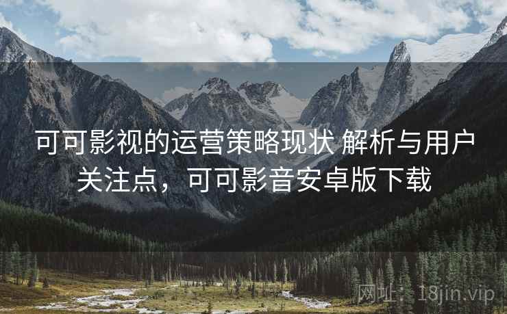 可可影视的运营策略现状 解析与用户关注点，可可影音安卓版下载