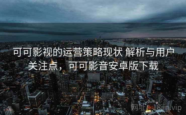 可可影视的运营策略现状 解析与用户关注点，可可影音安卓版下载