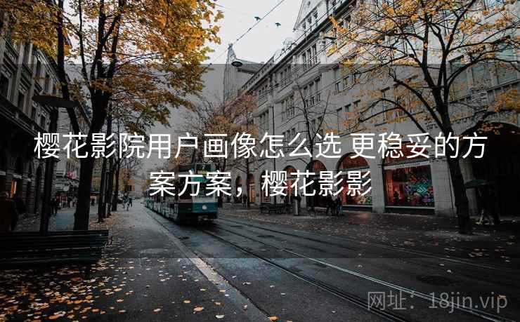 樱花影院用户画像怎么选 更稳妥的方案方案,樱花影影 樱花影院用户画像怎么选 更稳妥的方案方案,樱花影影