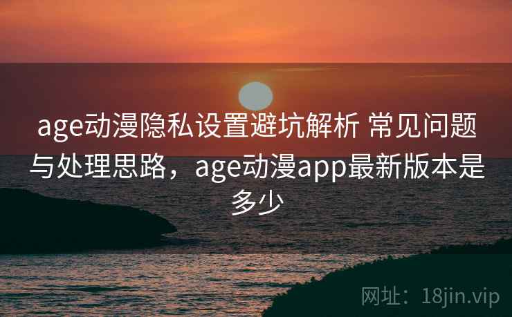 age动漫隐私设置避坑解析 常见问题与处理思路,age动漫app最新版本是多少 age动漫隐私设置避坑解析 常见问题与处理思路,age动漫app最新版本是多少