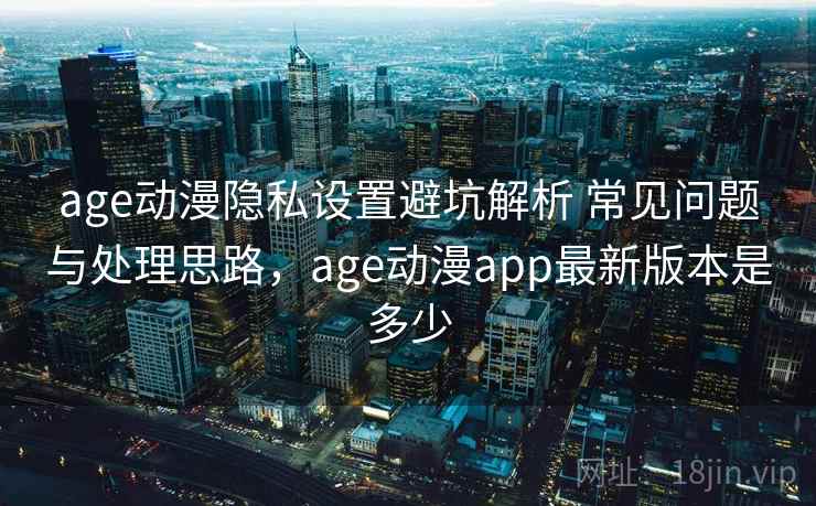 age动漫隐私设置避坑解析 常见问题与处理思路,age动漫app最新版本是多少 age动漫隐私设置避坑解析 常见问题与处理思路,age动漫app最新版本是多少