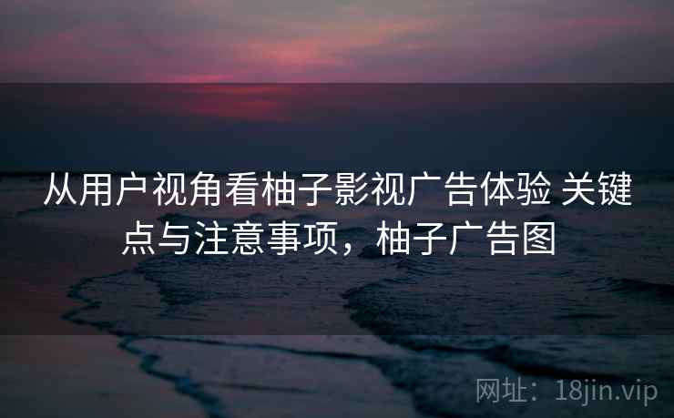 从用户视角看柚子影视广告体验 关键点与注意事项，柚子广告图
