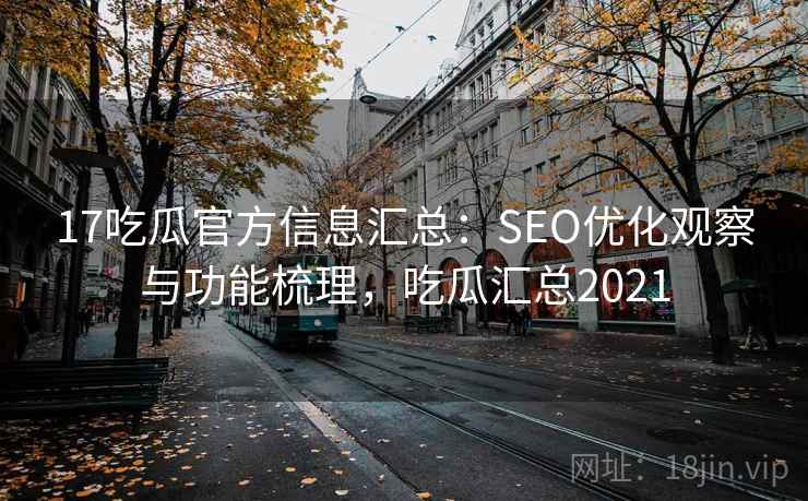 17吃瓜官方信息汇总:SEO优化观察与功能梳理,吃瓜汇总2021 17吃瓜官方信息汇总:SEO优化观察与功能梳理,吃瓜汇总2021