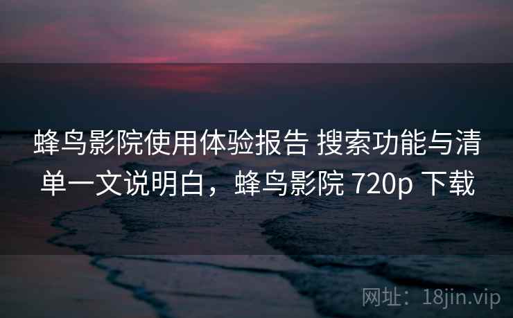 蜂鸟影院使用体验报告 搜索功能与清单一文说明白,蜂鸟影院 720p 下载 蜂鸟影院使用体验报告 搜索功能与清单一文说明白,蜂鸟影院 720p 下载