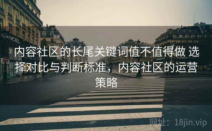 内容社区的长尾关键词值不值得做 选择对比与判断标准，内容社区的运营策略