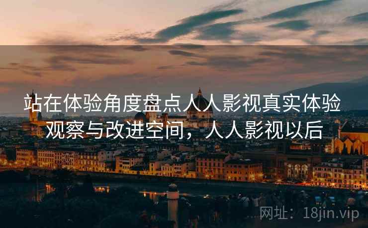 站在体验角度盘点人人影视真实体验 观察与改进空间,人人影视以后 站在体验角度盘点人人影视真实体验 观察与改进空间,人人影视以后