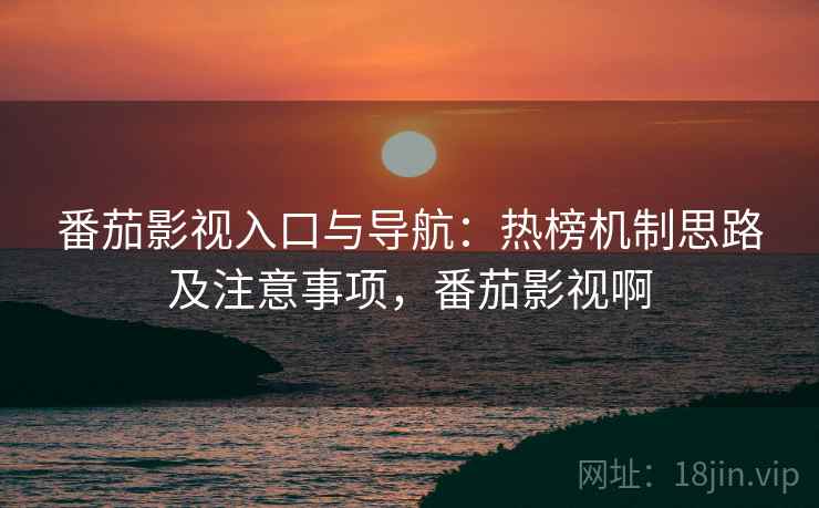 番茄影视入口与导航：热榜机制思路及注意事项，番茄影视啊