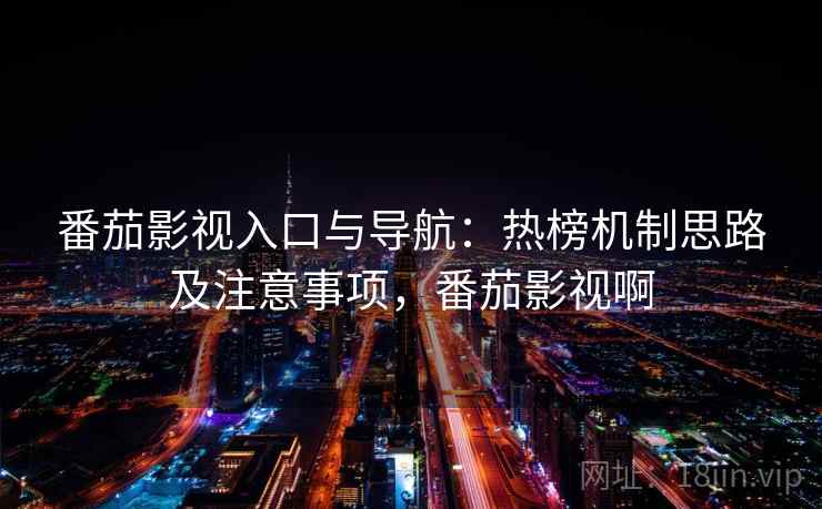 番茄影视入口与导航：热榜机制思路及注意事项，番茄影视啊
