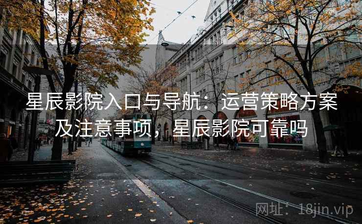 星辰影院入口与导航：运营策略方案及注意事项，星辰影院可靠吗