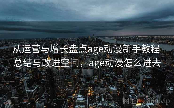 从运营与增长盘点age动漫新手教程 总结与改进空间，age动漫怎么进去