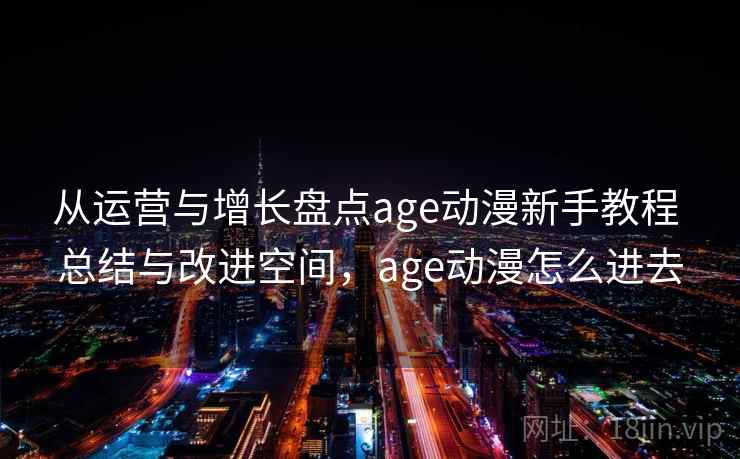 从运营与增长盘点age动漫新手教程 总结与改进空间，age动漫怎么进去