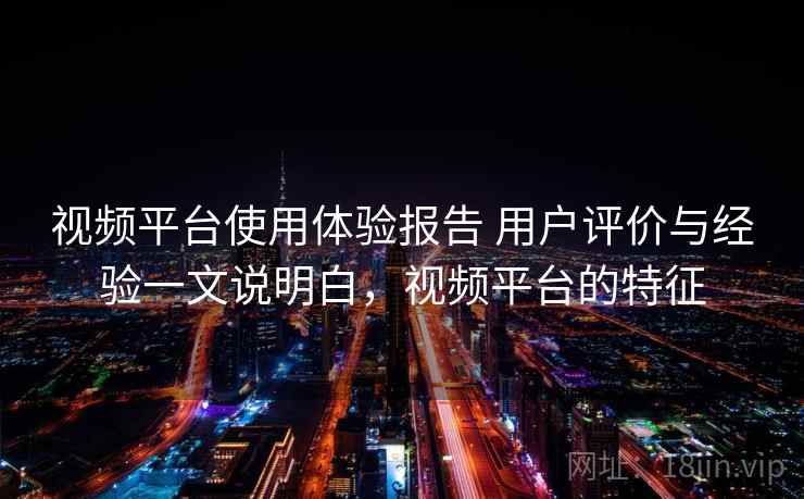 视频平台使用体验报告 用户评价与经验一文说明白,视频平台的特征 视频平台使用体验报告 用户评价与经验一文说明白,视频平台的特征