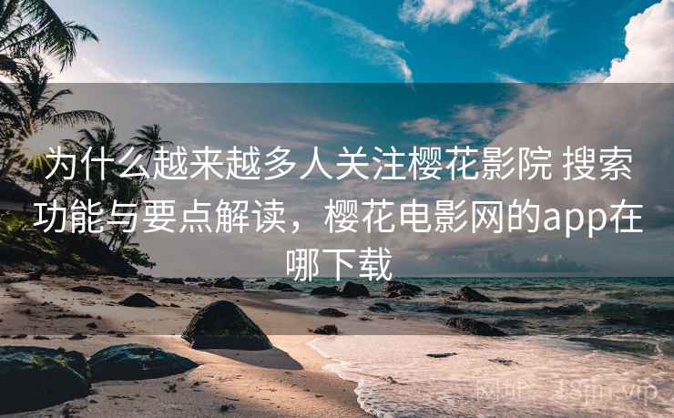 为什么越来越多人关注樱花影院 搜索功能与要点解读，樱花电影网的app在哪下载