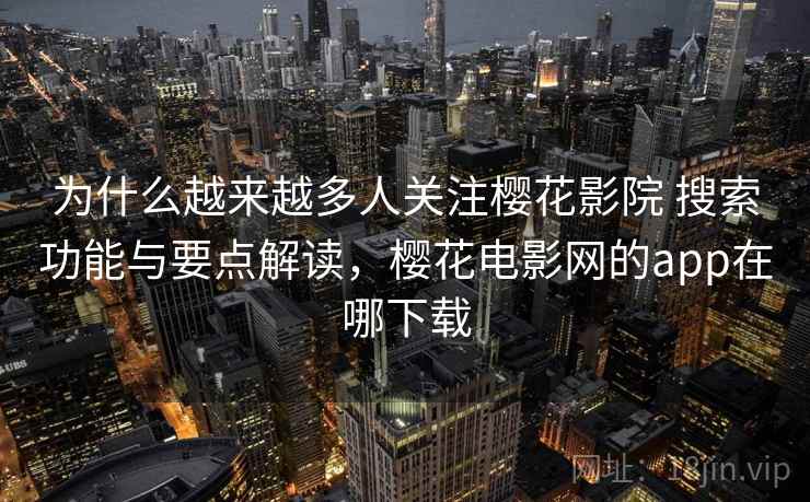 为什么越来越多人关注樱花影院 搜索功能与要点解读，樱花电影网的app在哪下载
