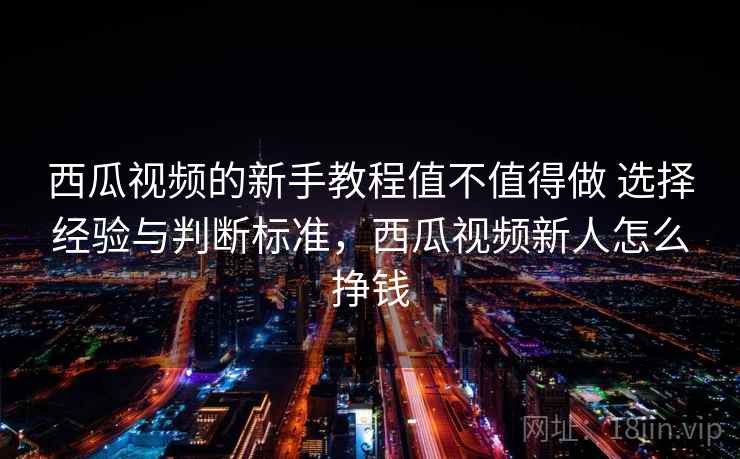 西瓜视频的新手教程值不值得做 选择经验与判断标准,西瓜视频新人怎么挣钱 西瓜视频的新手教程值不值得做 选择经验与判断标准,西瓜视频新人怎么挣钱
