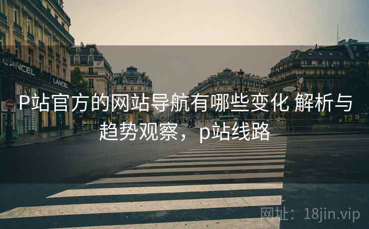 P站官方的网站导航有哪些变化 解析与趋势观察,p站线路 P站官方的网站导航有哪些变化 解析与趋势观察,p站线路