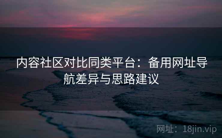 内容社区对比同类平台:备用网址导航差异与思路建议 内容社区对比同类平台:备用网址导航差异与思路建议