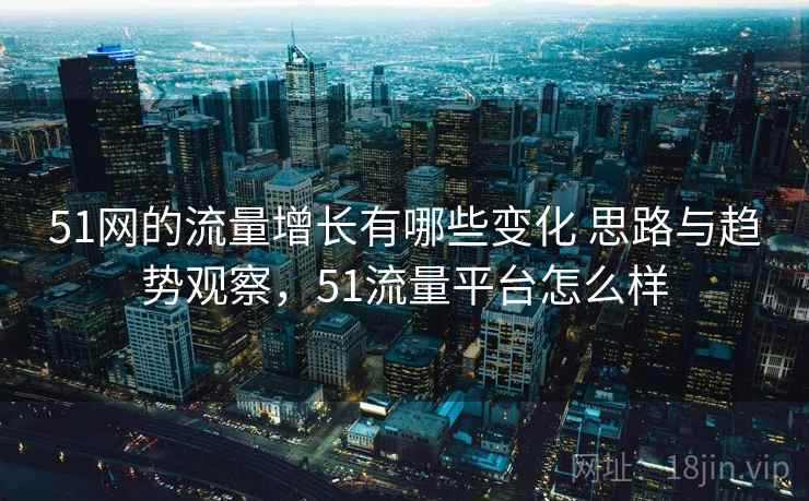 51网的流量增长有哪些变化 思路与趋势观察,51流量平台怎么样 51网的流量增长有哪些变化 思路与趋势观察,51流量平台怎么样