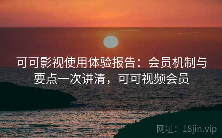 可可影视使用体验报告:会员机制与要点一次讲清,可可视频会员 可可影视使用体验报告:会员机制与要点一次讲清,可可视频会员