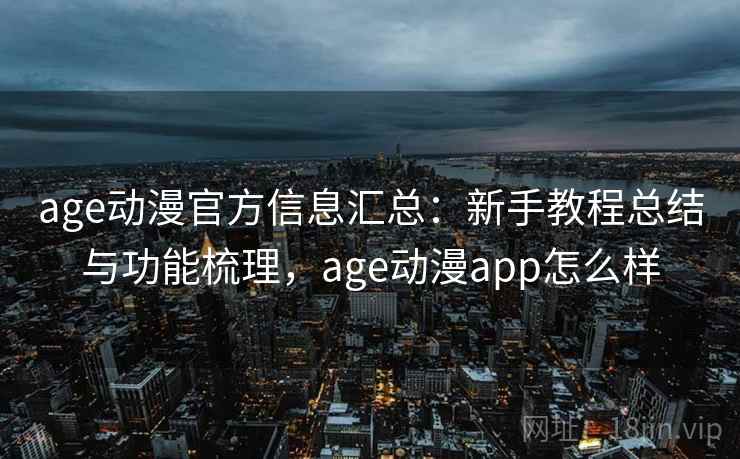 age动漫官方信息汇总：新手教程总结与功能梳理，age动漫app怎么样